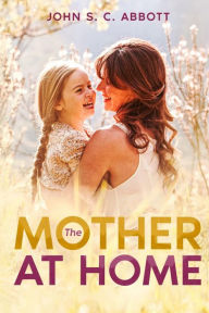 Title: The Mother at Home, Author: John S. C. Abbott