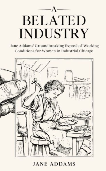 A Belated Industry: Jane Addams' Groundbreaking Exposé of Working Conditions for Women Industrial Chicago (Annotated)