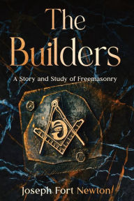 Title: The Builders: A Story and Study of Freemasonry, Author: Joseph Fort Newton