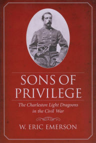 Title: Sons of Privilege: The Charleston Light Dragoons in the Civil War, Author: W. Eric Emerson