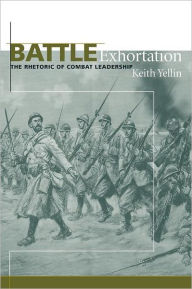 Title: Battle Exhortation: The Rhetoric of Combat Leadership, Author: Keith Yellin