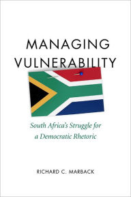 Title: Managing Vulnerability: South Africa's Struggle for a Democratic Rhetoric, Author: Richard C. Marback