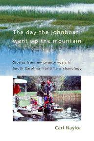 Title: The Day the Johnboat Went Up the Mountain: Stories from My Twenty Years in South Carolina Maritime Archaeology, Author: Carl Naylor