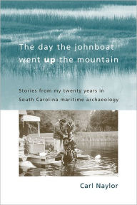 Title: The Day the Johnboat Went up the Mountain: Stories from My Twenty Years in South Carolina Maritime Archaeology, Author: Carl Naylor