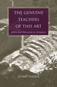 Title: The Genuine Teachers of This Art: Rhetorical Education in Antiquity, Author: Jeffrey Walker