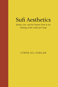 Title: Sufi Aesthetics: Beauty, Love, and the Human Form in the Writings of Ibn 'Arabi and 'Iraqi, Author: Cyrus Ali Zargar