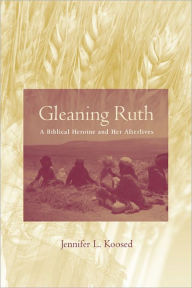 Title: Gleaning Ruth: A Biblical Heroine and Her Afterlives, Author: Jennifer L. Koosed