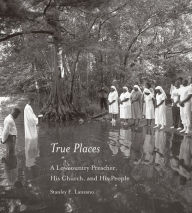 Title: True Places: A Lowcountry Preacher, His Church, and His People, Author: Stanley F. Lanzano