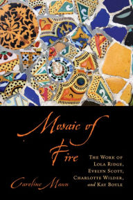 Title: Mosaic of Fire: The Work of Lola Ridge, Evelyn Scott, Charlotte Wilder, and Kay Boyle, Author: Caroline Maun