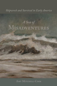 Title: A Sea of Misadventures: Shipwreck and Survival in Early America, Author: Amy Mitchell-Cook