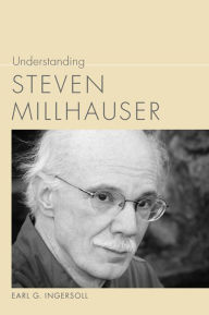 Title: Understanding Steven Millhauser, Author: Earl G. Ingersoll