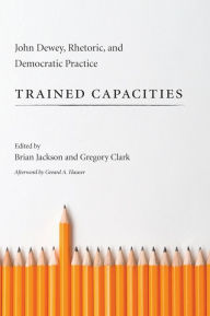 Title: Trained Capacities: John Dewey, Rhetoric, and Democratic Practice, Author: Brian Jackson