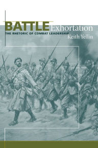 Title: Battle Exhortation: The Rhetoric of Combat Leadership, Author: Keith Yellin