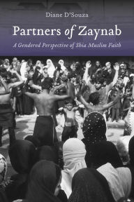 Title: Partners of Zaynab: A Gendered Perspective of Shia Muslim Faith, Author: Diane D'Souza