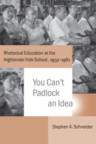 Title: You Can't Padlock an Idea: Rhetorical Education at the Highlander Folk School, 1932-1961, Author: Stephen A. Schneider