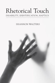 Title: Rhetorical Touch: Disability, Identification, Haptics, Author: Shannon Walters