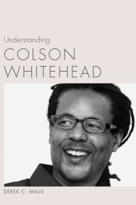 Title: Understanding Colson Whitehead, Author: Derek C. Maus