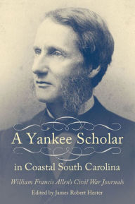Title: A Yankee Scholar in Coastal South Carolina: William Francis Allen's Civil War Journals, Author: James Robert Hester