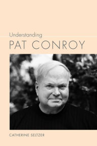 Title: Understanding Pat Conroy, Author: Catherine Seltzer