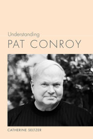 Title: Understanding Pat Conroy, Author: Catherine Seltzer