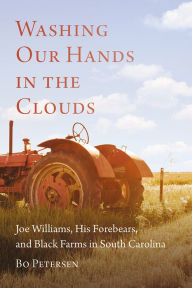 Title: Washing Our Hands in the Clouds: Joe Williams, His Forebears, and Black Farms in South Carolina, Author: Bo Petersen