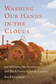 Title: Washing Our Hands in the Clouds: Joe Williams, His Forebears, and Black Farms in South Carolina, Author: Bo Petersen