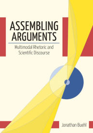 Title: Assembling Arguments: Multimodal Rhetoric and Scientific Discourse, Author: Jonathan Buehl