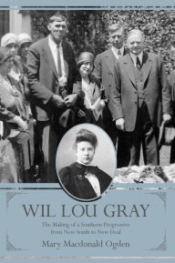 Title: Wil Lou Gray: The Making of a Southern Progressive from New South to New Deal, Author: Mary Macdonald Ogden