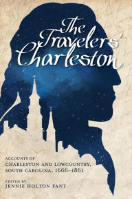 Title: The Travelers' Charleston: Accounts of Charleston and Lowcountry, South Carolina, 1666-1861, Author: Jennie Holton Fant