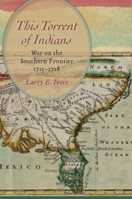 Title: This Torrent of Indians: War on the Southern Frontier, 1715-1728, Author: Larry E. Ivers