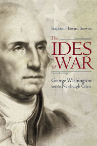 Title: The Ides of War: George Washington and the Newburgh Crisis, Author: Stephen Howard Browne