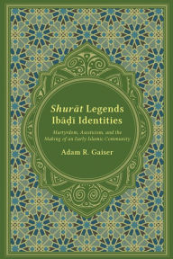 Title: Shurat Legends, Ibadi Identities: Martyrdom, Asceticism, and the Making of an Early Islamic Community, Author: Adam R. Gaiser