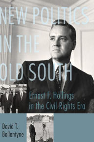 Title: New Politics in the Old South: Ernest F. Hollings in the Civil Rights Era, Author: David T. Ballantyne