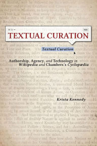 Title: Textual Curation: Authorship, Agency, and Technology in Wikipedia and Chambers's Cyclopaedia, Author: Krista Kennedy