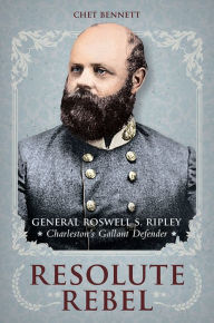 Title: Resolute Rebel: General Roswell S. Ripley, Charleston's Gallant Defender, Author: Chet Bennett