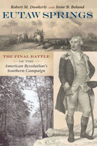 Title: Eutaw Springs: The Final Battle of the American Revolution's Southern Campaign, Author: Robert M. Dunkerly