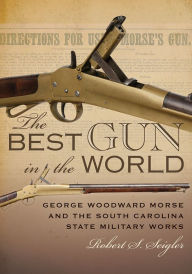 Title: The Best Gun in the World: George Woodward Morse and the South Carolina State Military Works, Author: Robert S Seigler