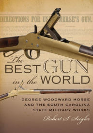 Title: The Best Gun in the World: George Woodward Morse and the South Carolina State Military Works, Author: Robert S. Seigler