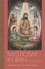 Title: Mysticism in Iran: The Safavid Roots of a Modern Concept, Author: Ata Anzali