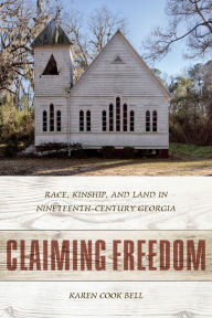 Title: Claiming Freedom: Race, Kinship, and Land in Nineteenth-Century Georgia, Author: Karen Cook Bell