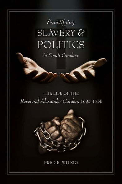 Sanctifying Slavery and Politics South Carolina: the Life of Reverend Alexander Garden, 1685-1756