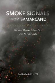 Title: Smoke Signals from Samarcand: The 1931 Reform School Fire and Its Aftermath, Author: Barbara Bennett