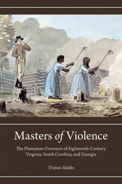 Masters of Violence: The Plantation Overseers Eighteenth-Century Virginia, South Carolina, and Georgia