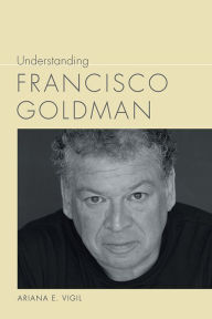 Title: Understanding Francisco Goldman, Author: Ariana E. Vigil