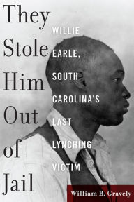 Title: They Stole Him Out of Jail: Willie Earle, South Carolina's Last Lynching Victim, Author: William B. Gravely