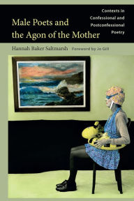 Title: Male Poets and the Agon of the Mother: Contexts in Confessional and Postconfessional Poetry, Author: Hannah Baker Saltmarsh