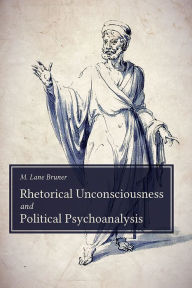 Title: Rhetorical Unconsciousness and Political Psychoanalysis, Author: M. Lane Bruner