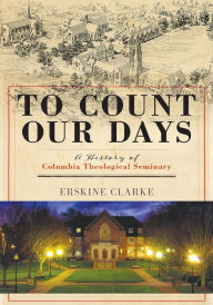 Title: To Count Our Days: A History of Columbia Theological Seminary, Author: Erskine Clarke