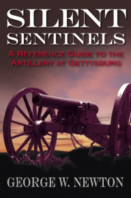 Title: Silent Sentinels: A Reference Guide to the Artillery at Gettysburg, Author: George Newton