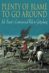 Title: Plenty of Blame to go Around: Jeb Stuart's Controversial Ride to Gettysburg, Author: Eric J. Wittenberg